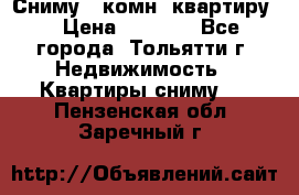 Сниму 1 комн. квартиру  › Цена ­ 7 000 - Все города, Тольятти г. Недвижимость » Квартиры сниму   . Пензенская обл.,Заречный г.